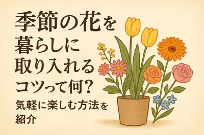 季節の花を暮らしに取り入れるコツって何？気軽に楽しむ方法を紹介